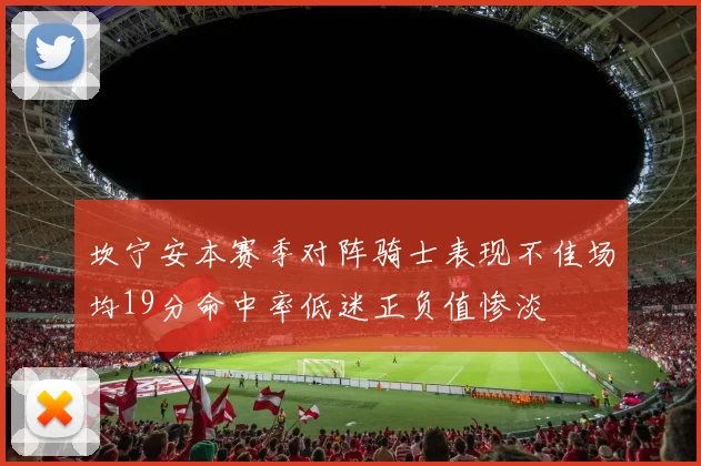 坎宁安本赛季对阵骑士表现不佳场均19分命中率低迷正负值惨淡