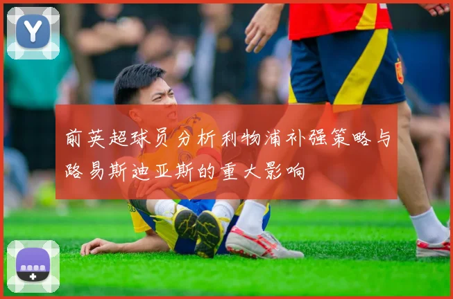 前英超球员分析利物浦补强策略与路易斯迪亚斯的重大影响