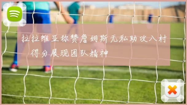 拉拉维亚称赞詹姆斯无私助攻八村塁得分展现团队精神