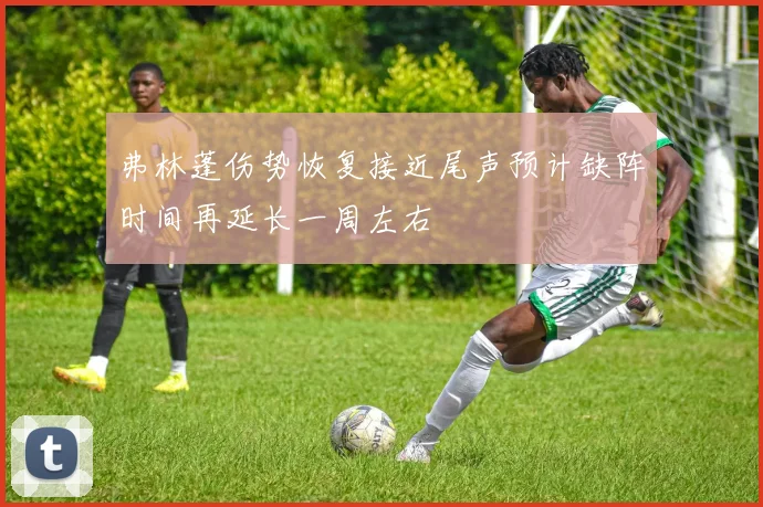 弗林蓬伤势恢复接近尾声预计缺阵时间再延长一周左右