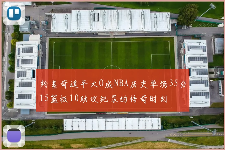 约基奇追平大O成NBA历史单场35分15篮板10助攻纪录的传奇时刻