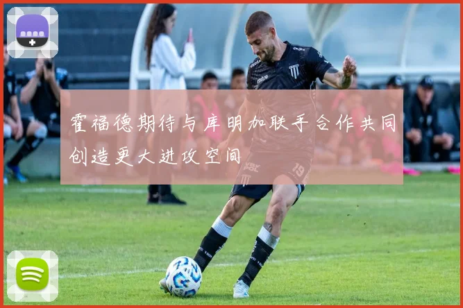 霍福德期待与库明加联手合作共同创造更大进攻空间
