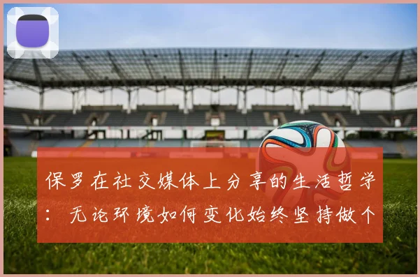 保罗在社交媒体上分享的生活哲学：无论环境如何变化始终坚持做个好人