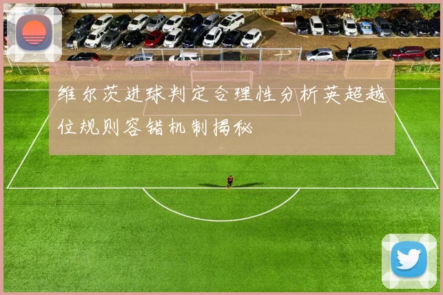 维尔茨进球判定合理性分析英超越位规则容错机制揭秘