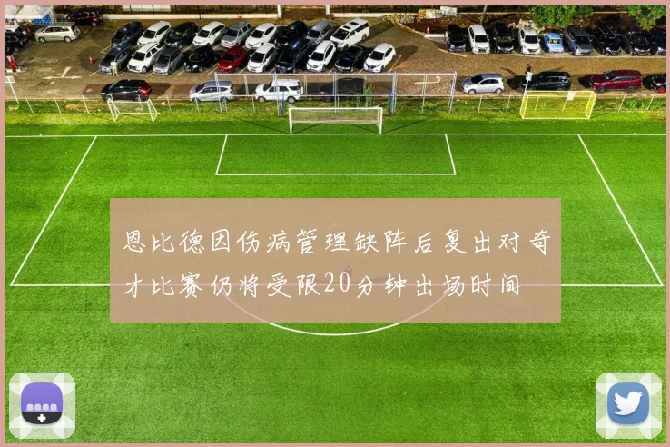恩比德因伤病管理缺阵后复出对奇才比赛仍将受限20分钟出场时间