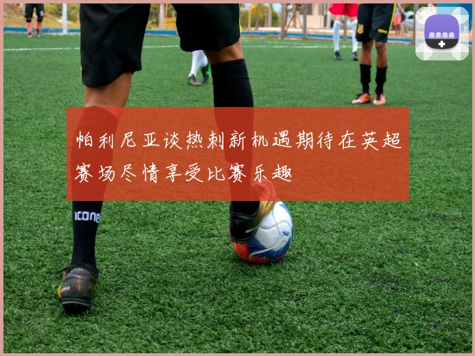 帕利尼亚谈热刺新机遇期待在英超赛场尽情享受比赛乐趣