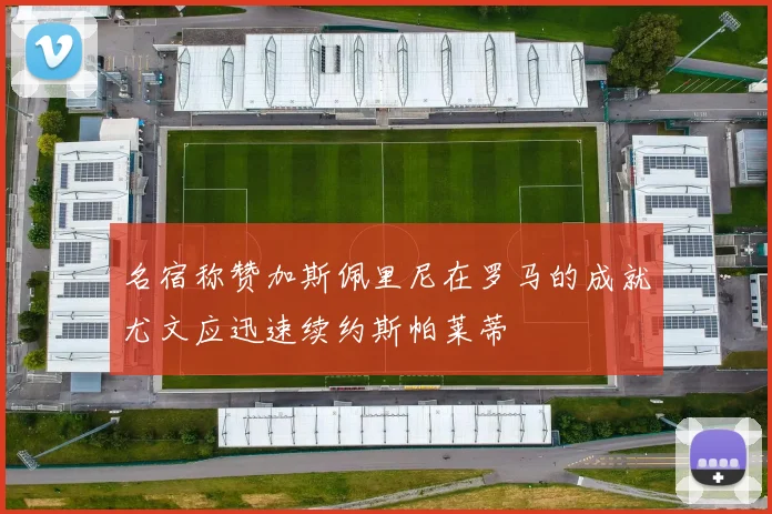 名宿称赞加斯佩里尼在罗马的成就尤文应迅速续约斯帕莱蒂