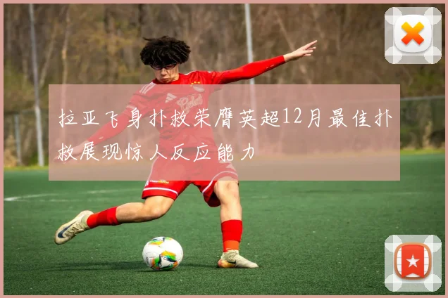拉亚飞身扑救荣膺英超12月最佳扑救展现惊人反应能力
