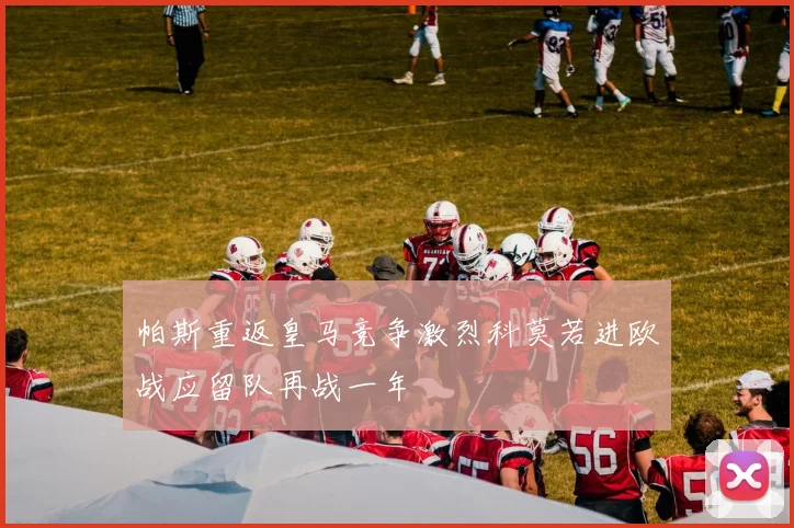 帕斯重返皇马竞争激烈科莫若进欧战应留队再战一年