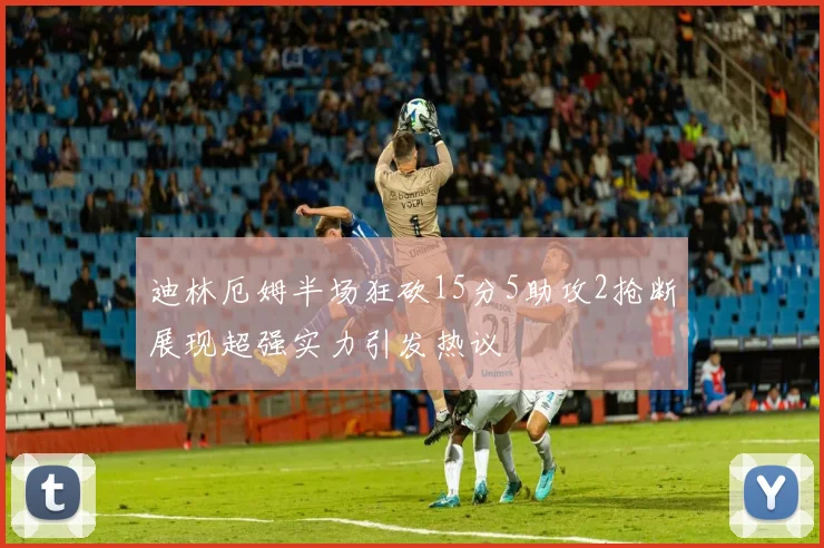 迪林厄姆半场狂砍15分5助攻2抢断展现超强实力引发热议