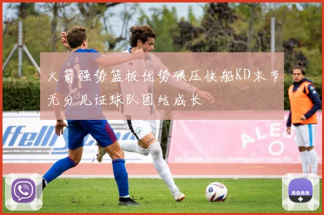 火箭强势篮板优势碾压快船KD末节无分见证球队团结成长